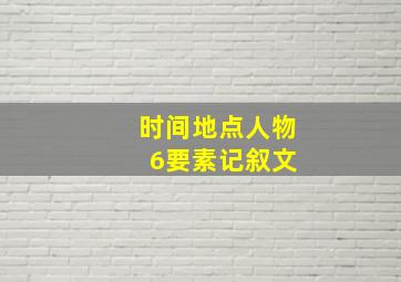 时间地点人物 6要素记叙文